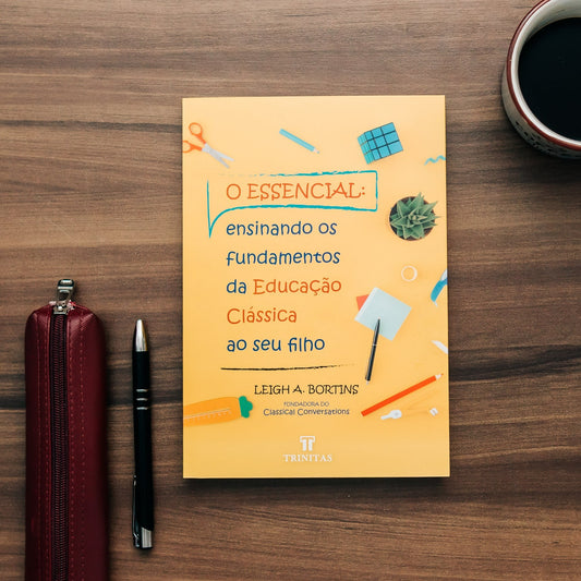 O Essencial: Ensinando os Fundamentos da Educação Clássica ao seu Filho