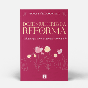 Doze Mulheres da Reforma: Histórias que encorajam e fortalecem a fé