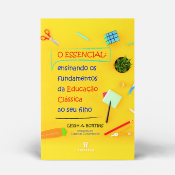 O Essencial: Ensinando os Fundamentos da Educação Clássica ao seu Filho